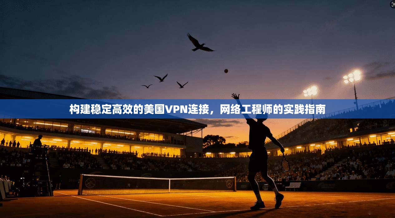 构建稳定高效的美国VPN连接，网络工程师的实践指南