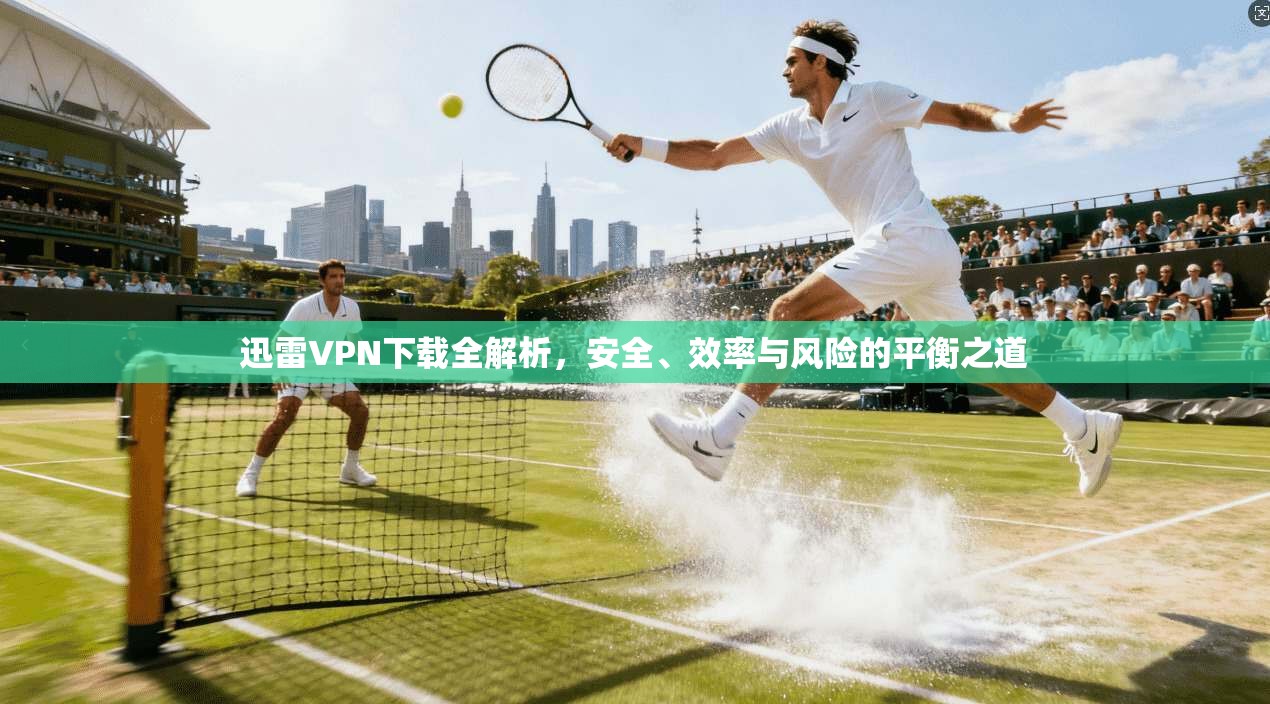 迅雷VPN下载全解析，安全、效率与风险的平衡之道