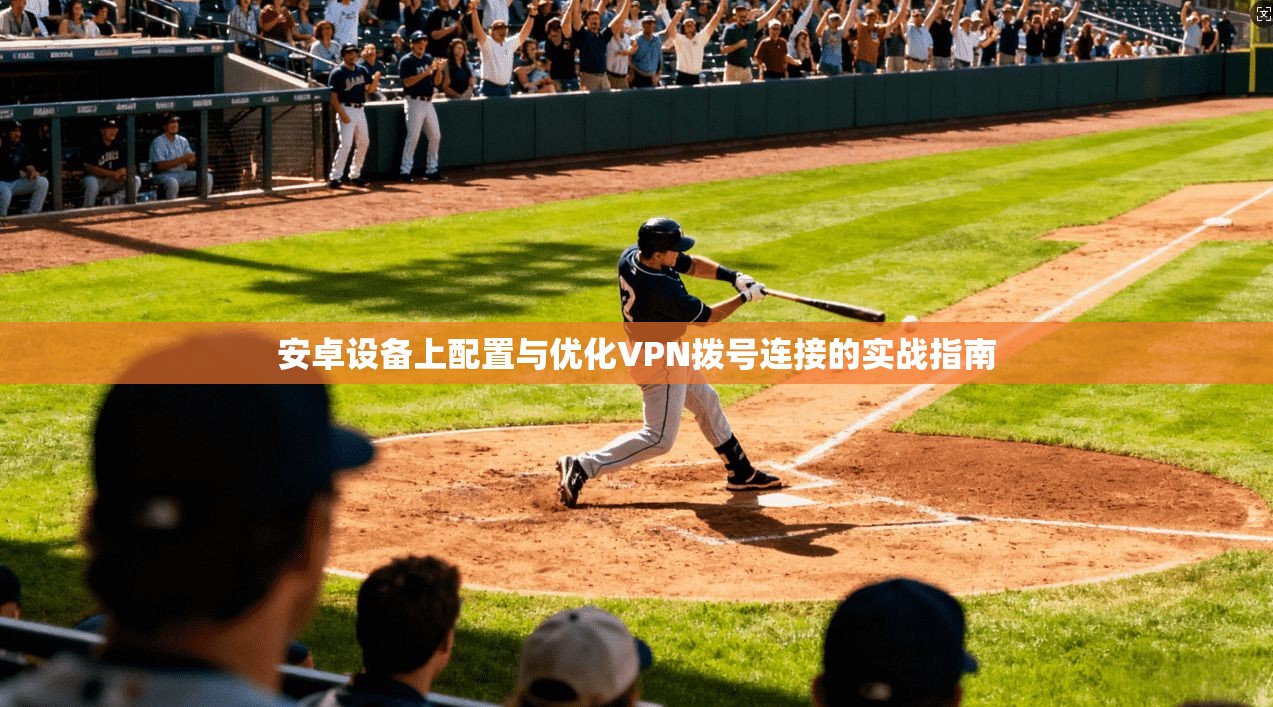 安卓设备上配置与优化VPN拨号连接的实战指南 安卓设备上配置与优化VPN拨号连接的实战指南