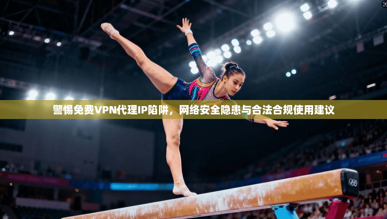 警惕免费VPN代理IP陷阱，网络安全隐患与合法合规使用建议