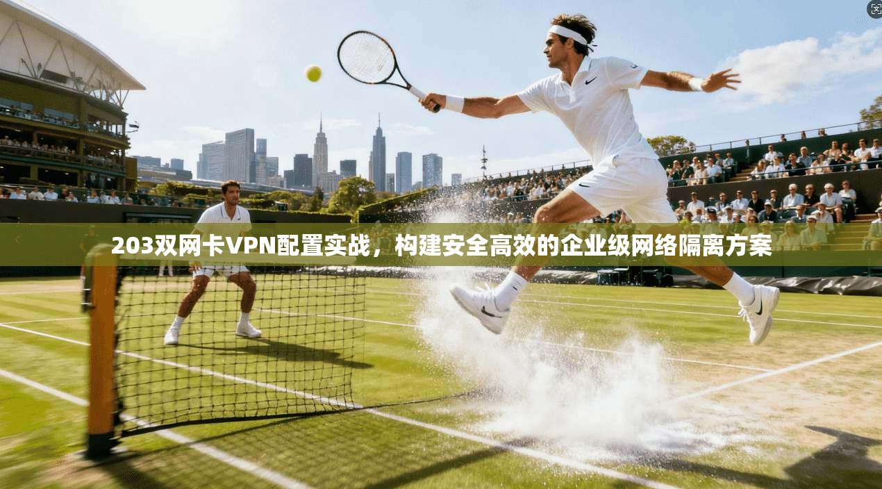 203双网卡VPN配置实战,构建安全高效的企业级网络隔离方案 203双网卡VPN配置实战,构建安全高效的企业级网络隔离方案