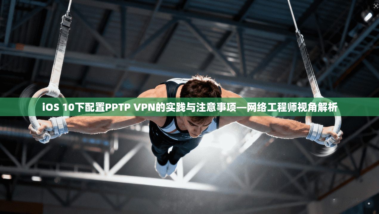 iOS 10下配置PPTP VPN的实践与注意事项—网络工程师视角解析