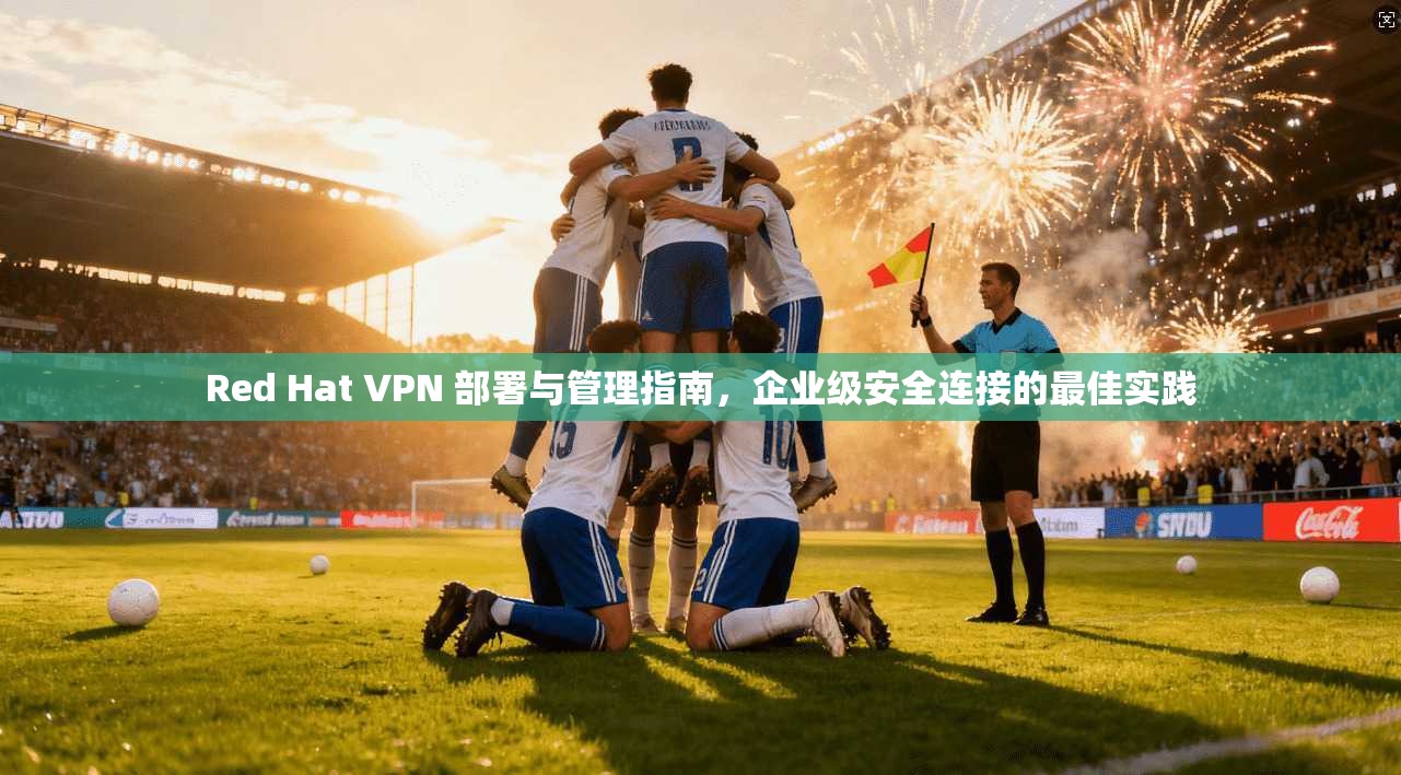Red Hat VPN 部署与管理指南，企业级安全连接的最佳实践