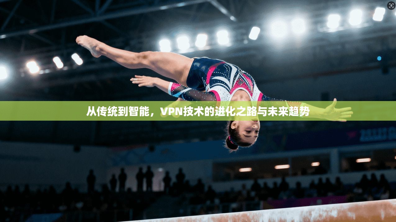 从传统到智能，VPN技术的进化之路与未来趋势