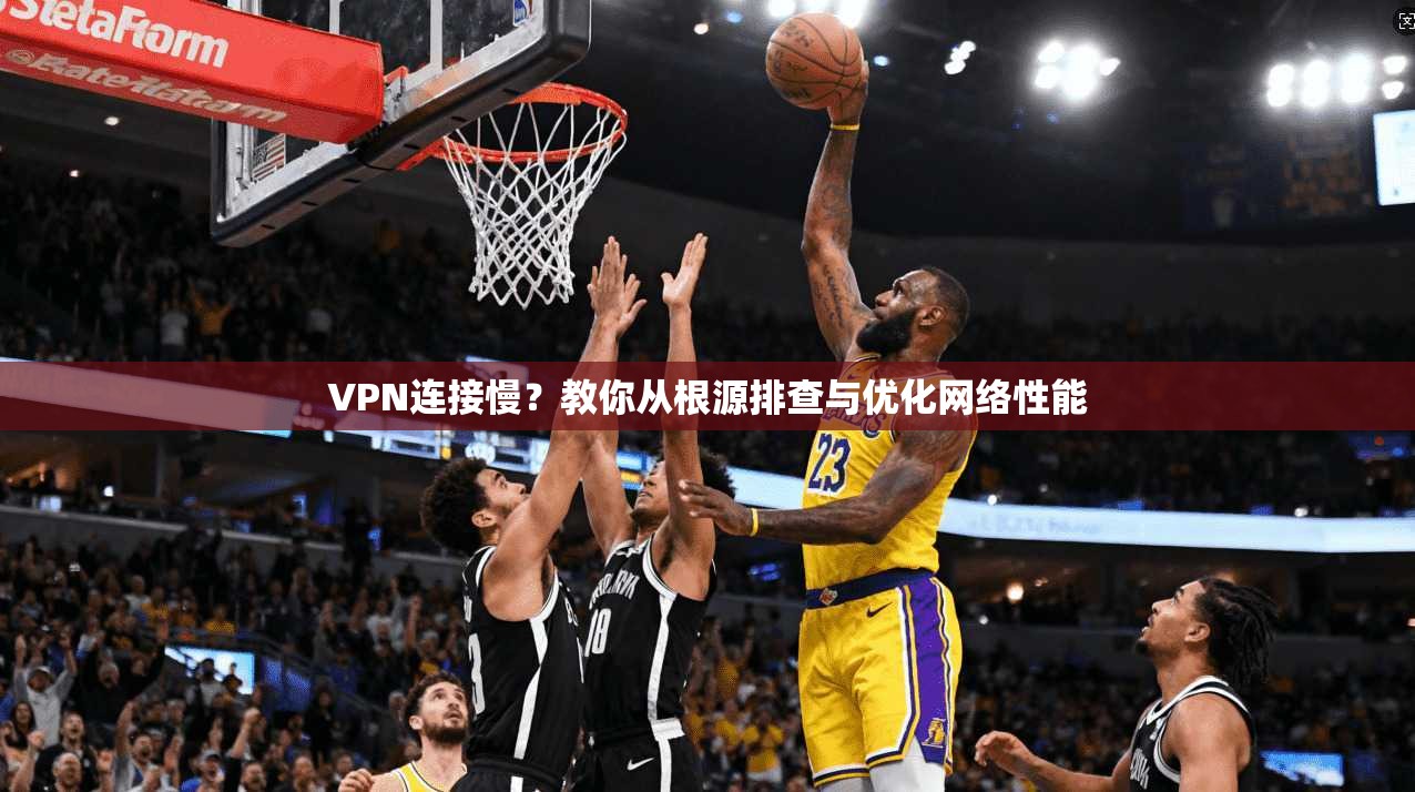 VPN连接慢？教你从根源排查与优化网络性能