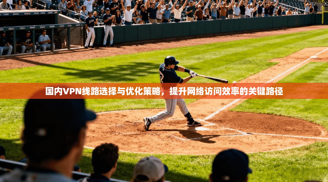 国内VPN线路选择与优化策略，提升网络访问效率的关键路径