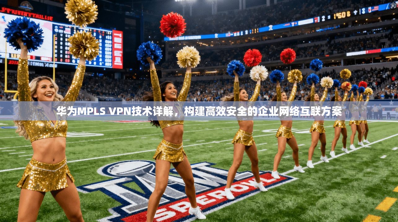 华为MPLS VPN技术详解，构建高效安全的企业网络互联方案