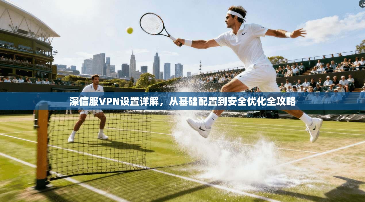 深信服VPN设置详解，从基础配置到安全优化全攻略