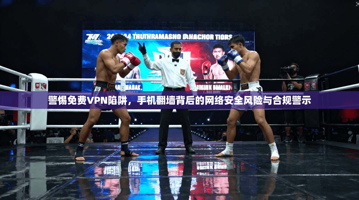 警惕免费VPN陷阱，手机翻墙背后的网络安全风险与合规警示