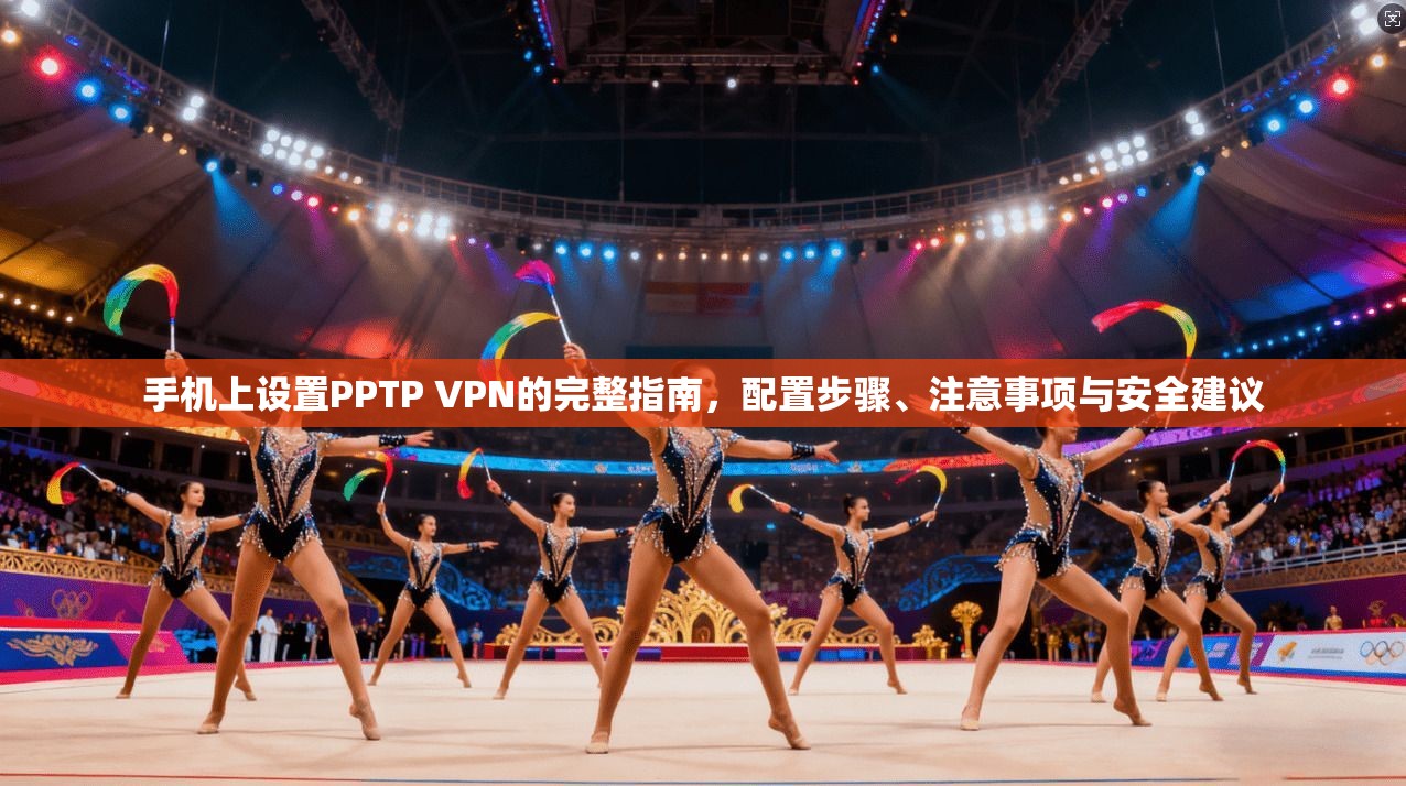 手机上设置PPTP VPN的完整指南，配置步骤、注意事项与安全建议