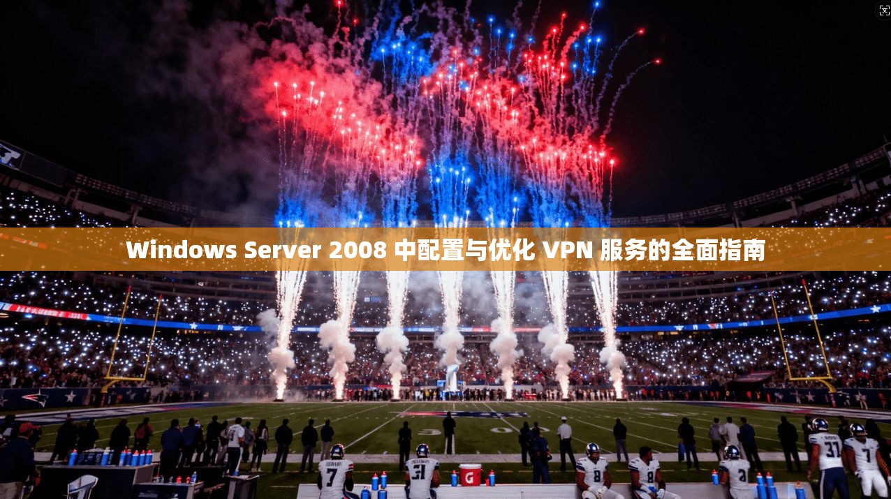 Windows Server 2008 中配置与优化 VPN 服务的全面指南