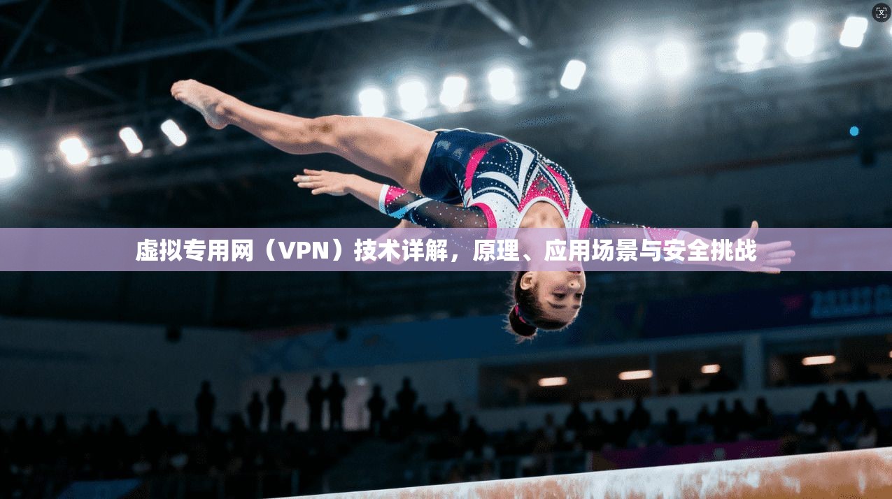 虚拟专用网（VPN）技术详解，原理、应用场景与安全挑战
