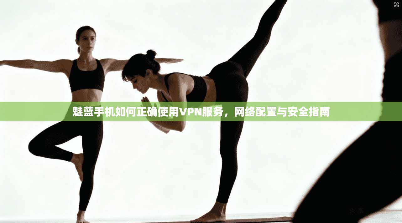 魅蓝手机如何正确使用VPN服务,网络配置与安全指南 魅蓝手机如何正确使用VPN服务,网络配置与安全指南