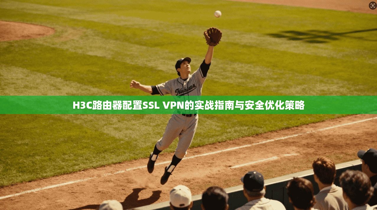 H3C路由器配置SSL VPN的实战指南与安全优化策略