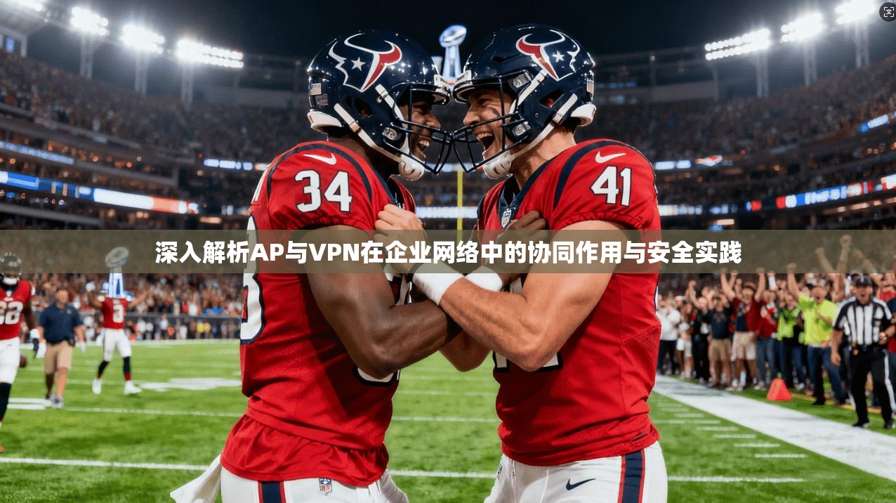 深入解析AP与VPN在企业网络中的协同作用与安全实践