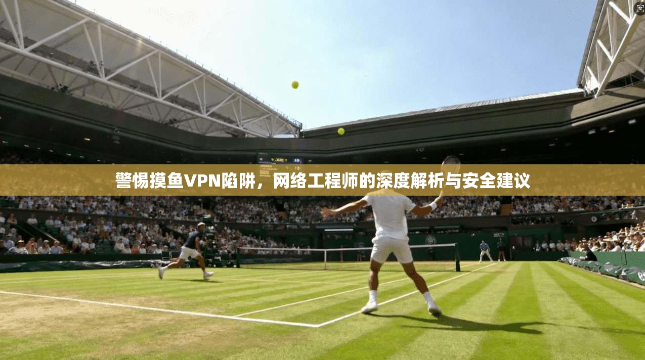 警惕摸鱼VPN陷阱，网络工程师的深度解析与安全建议