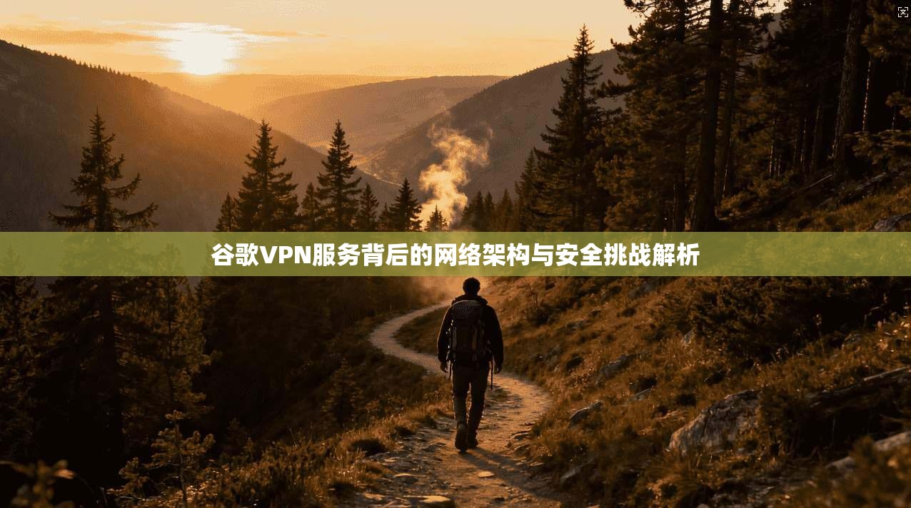 谷歌VPN服务背后的网络架构与安全挑战解析