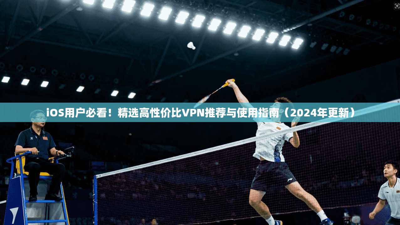 iOS用户必看！精选高性价比VPN推荐与使用指南（2024年更新）