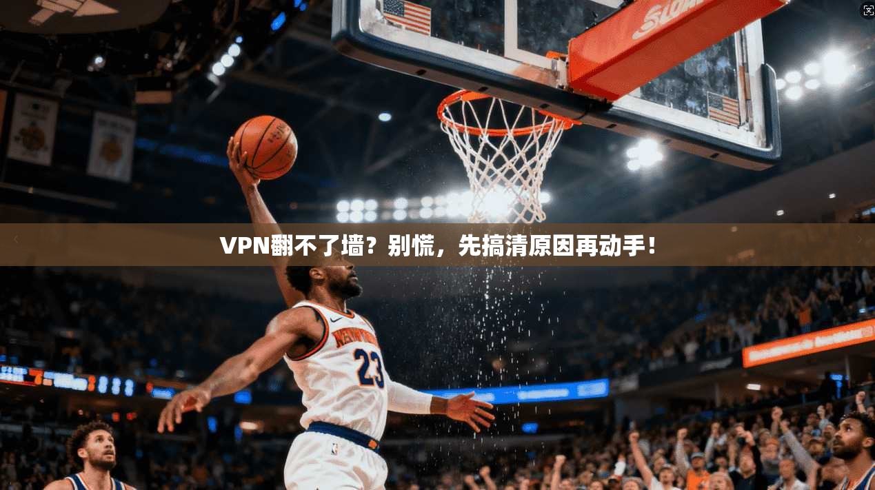 VPN翻不了墙？别慌，先搞清原因再动手！