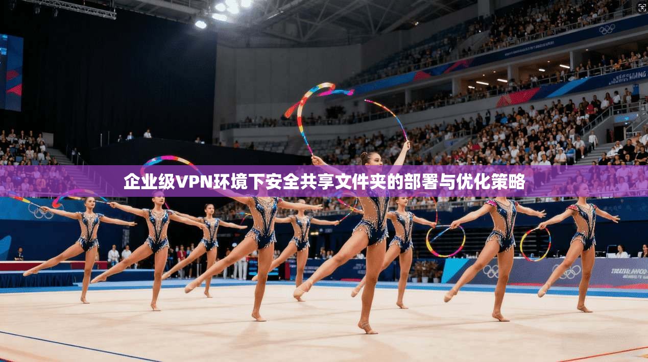 企业级VPN环境下安全共享文件夹的部署与优化策略