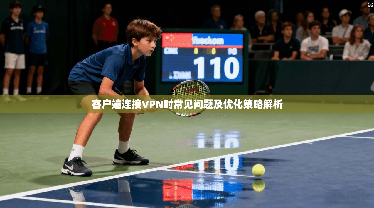 客户端连接VPN时常见问题及优化策略解析