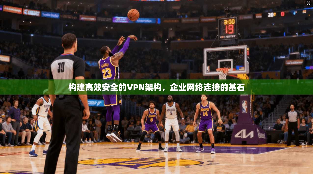 构建高效安全的VPN架构，企业网络连接的基石
