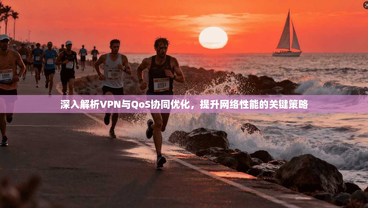 深入解析VPN与QoS协同优化，提升网络性能的关键策略