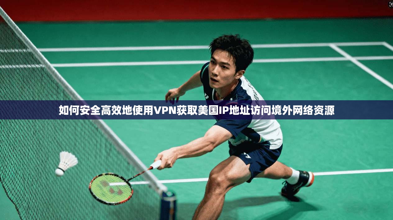 如何安全高效地使用VPN获取美国IP地址访问境外网络资源