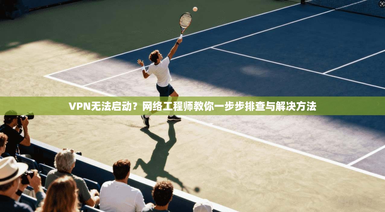 VPN无法启动？网络工程师教你一步步排查与解决方法