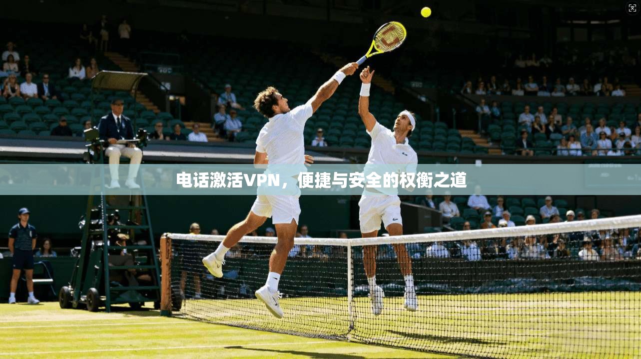 电话激活VPN，便捷与安全的权衡之道