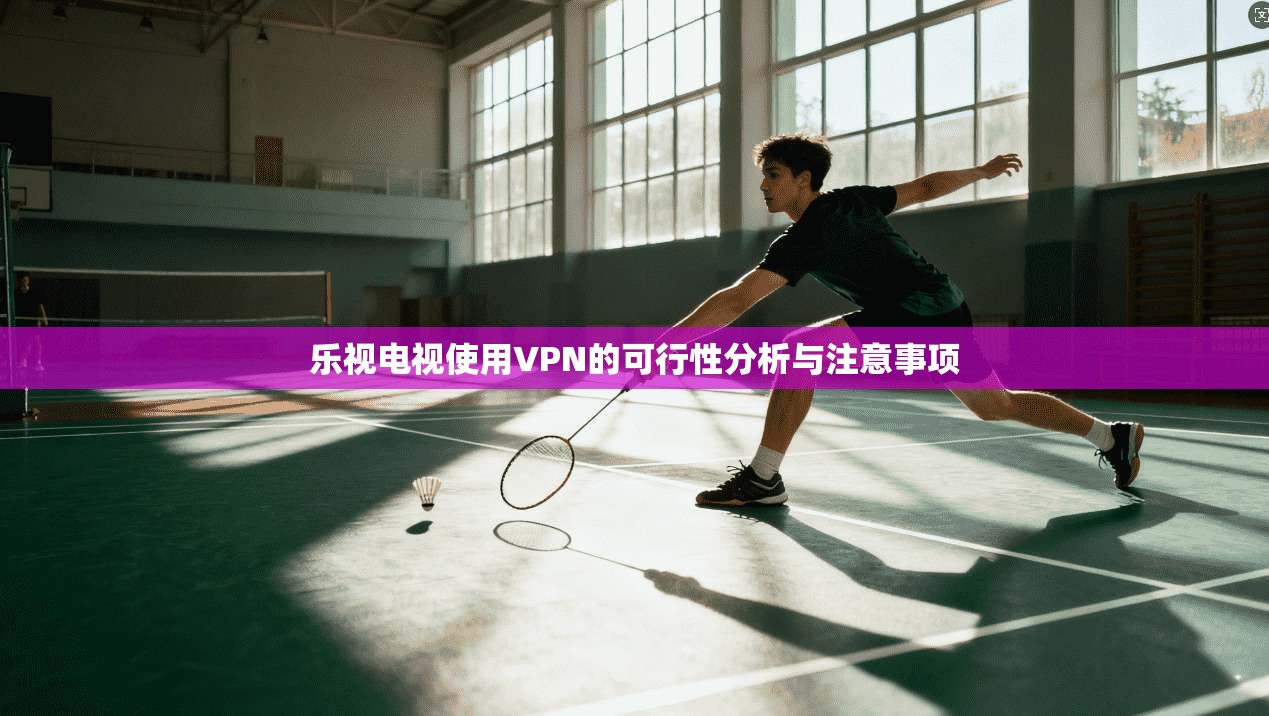 乐视电视使用VPN的可行性分析与注意事项