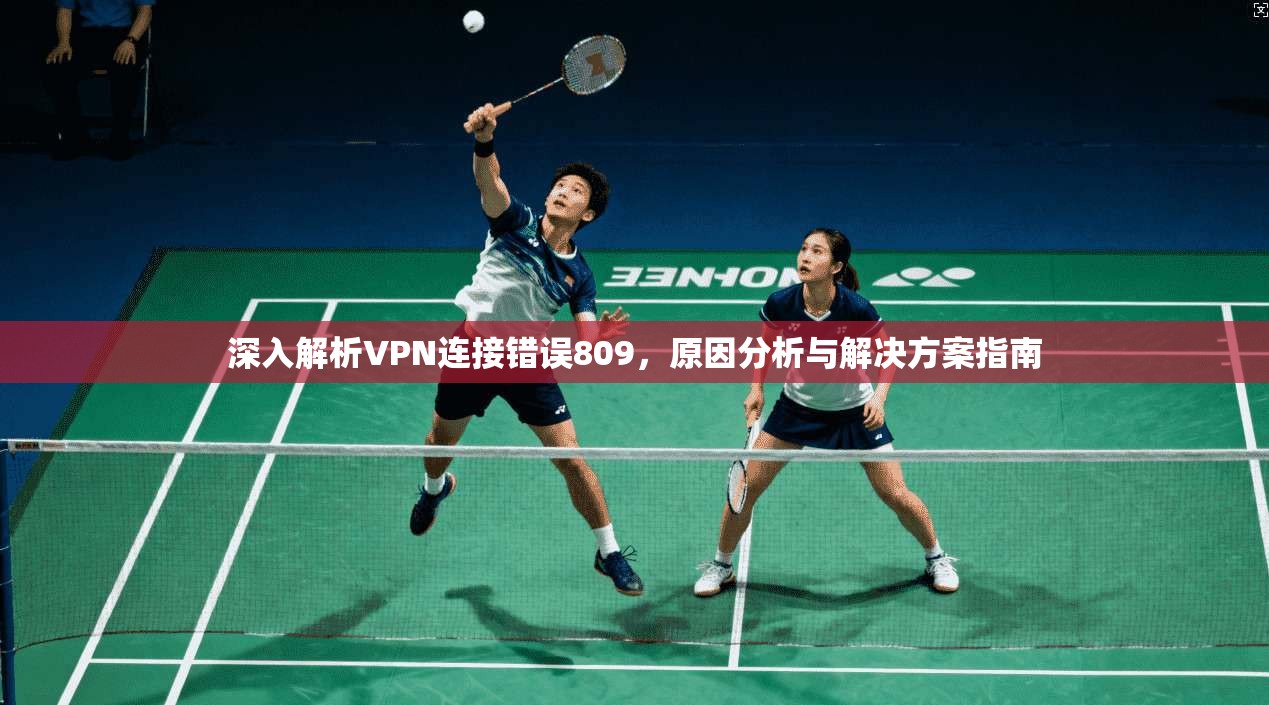 深入解析VPN连接错误809，原因分析与解决方案指南