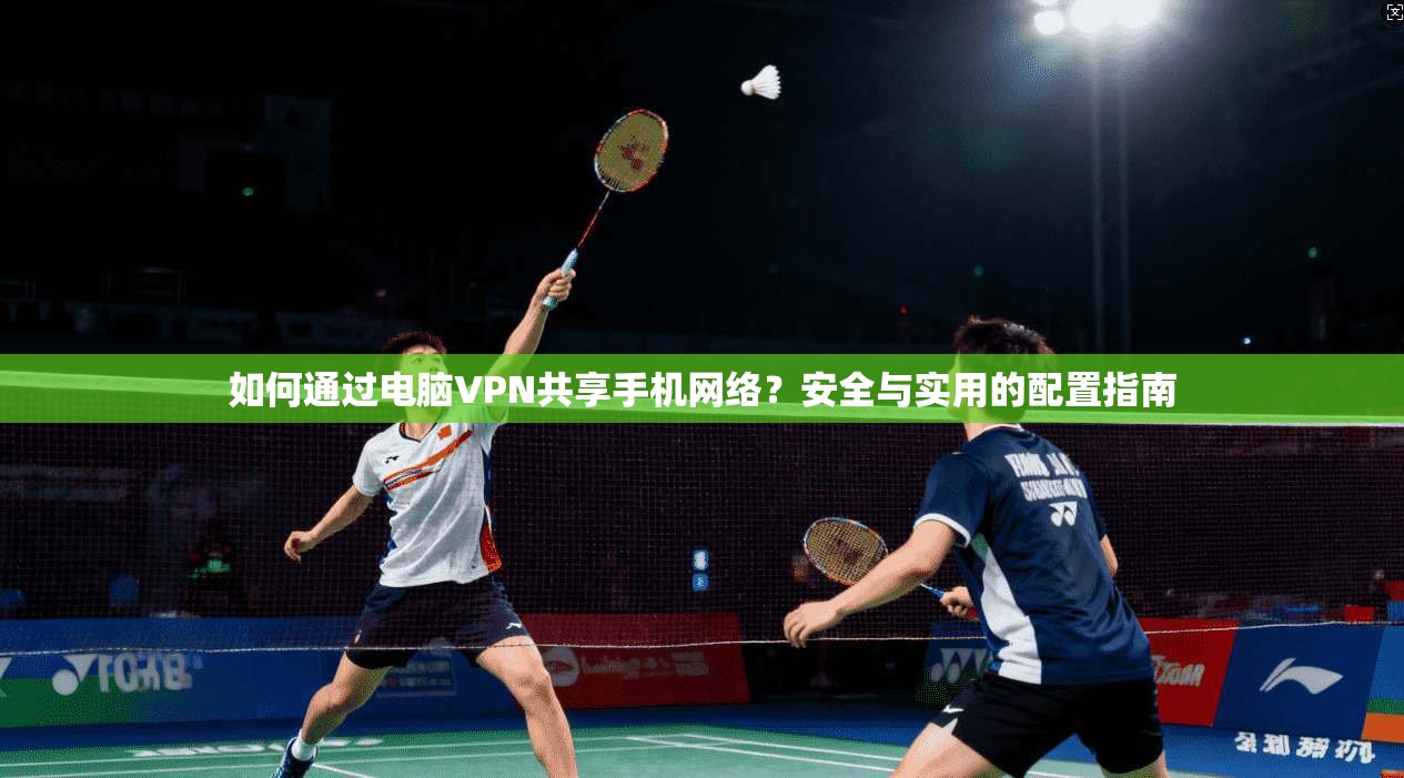 如何通过电脑VPN共享手机网络？安全与实用的配置指南