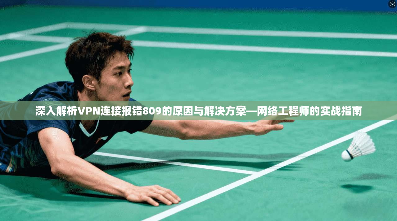 深入解析VPN连接报错809的原因与解决方案—网络工程师的实战指南