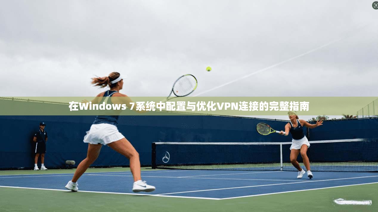 在Windows 7系统中配置与优化VPN连接的完整指南 在Windows 7系统中配置与优化VPN连接的完整指南