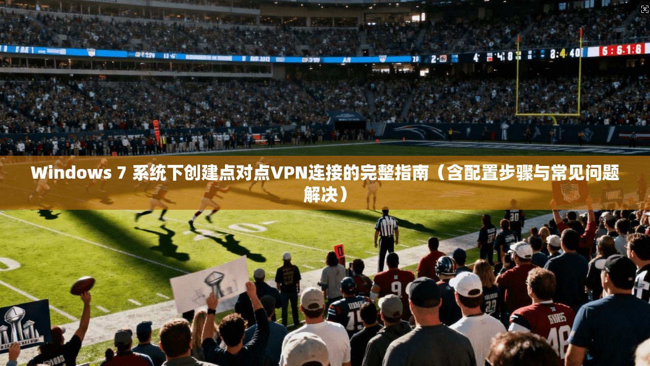 Windows 7 系统下创建点对点VPN连接的完整指南（含配置步骤与常见问题解决）