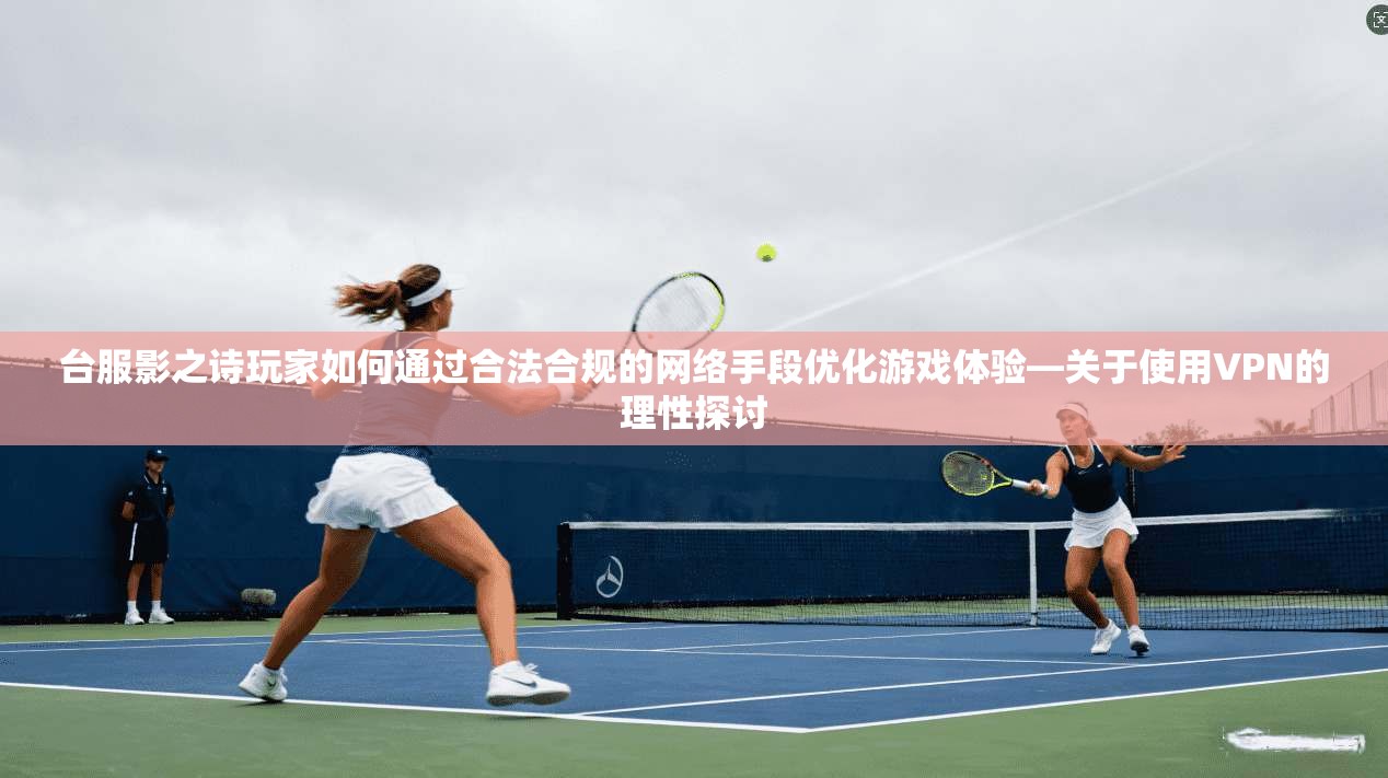台服影之诗玩家如何通过合法合规的网络手段优化游戏体验—关于使用VPN的理性探讨