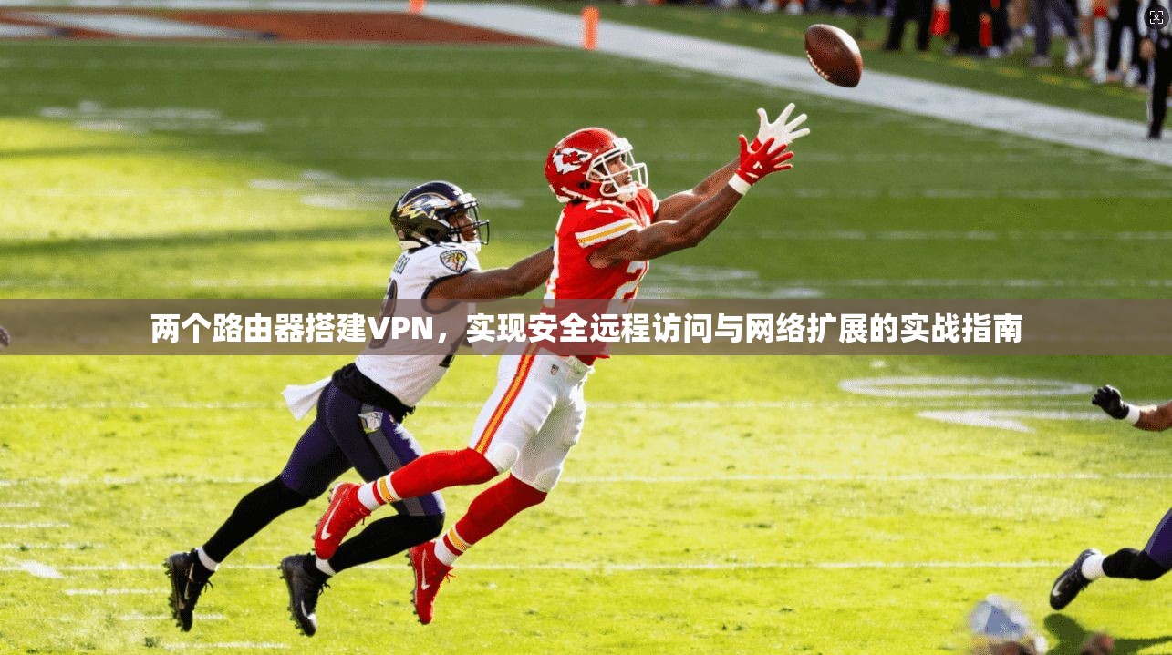 两个路由器搭建VPN，实现安全远程访问与网络扩展的实战指南