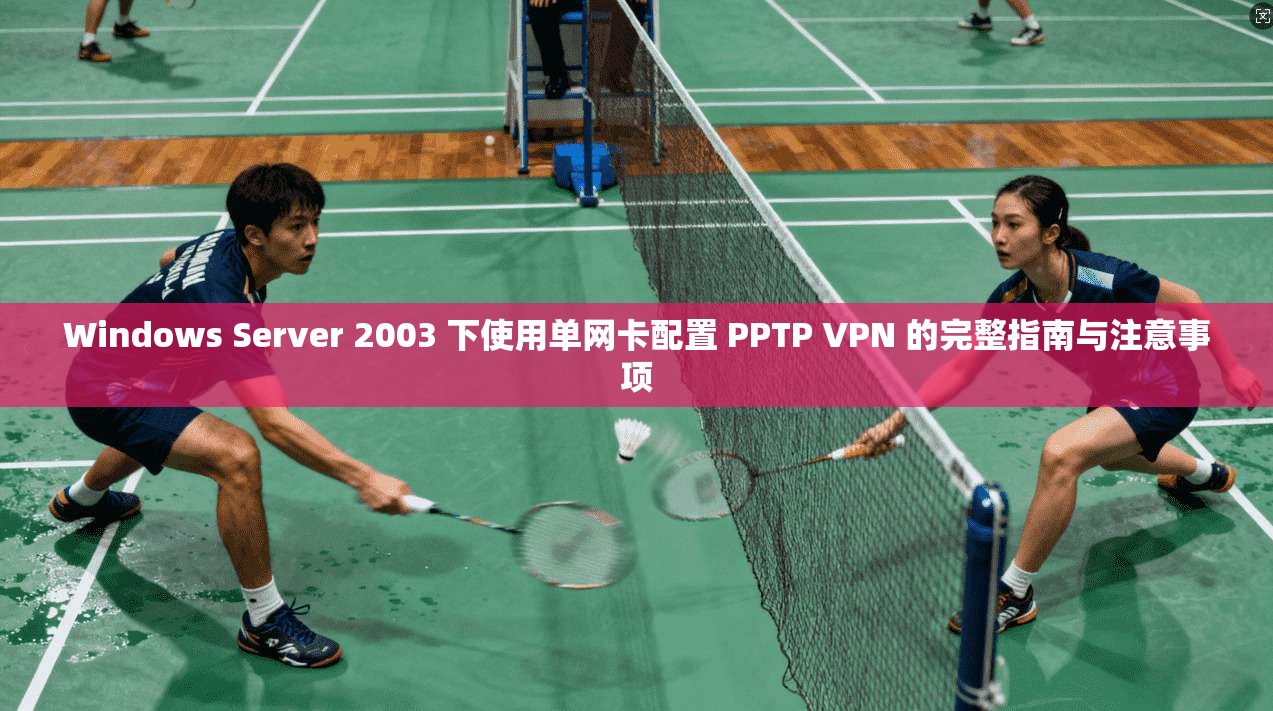 Windows Server 2003 下使用单网卡配置 PPTP VPN 的完整指南与注意事项