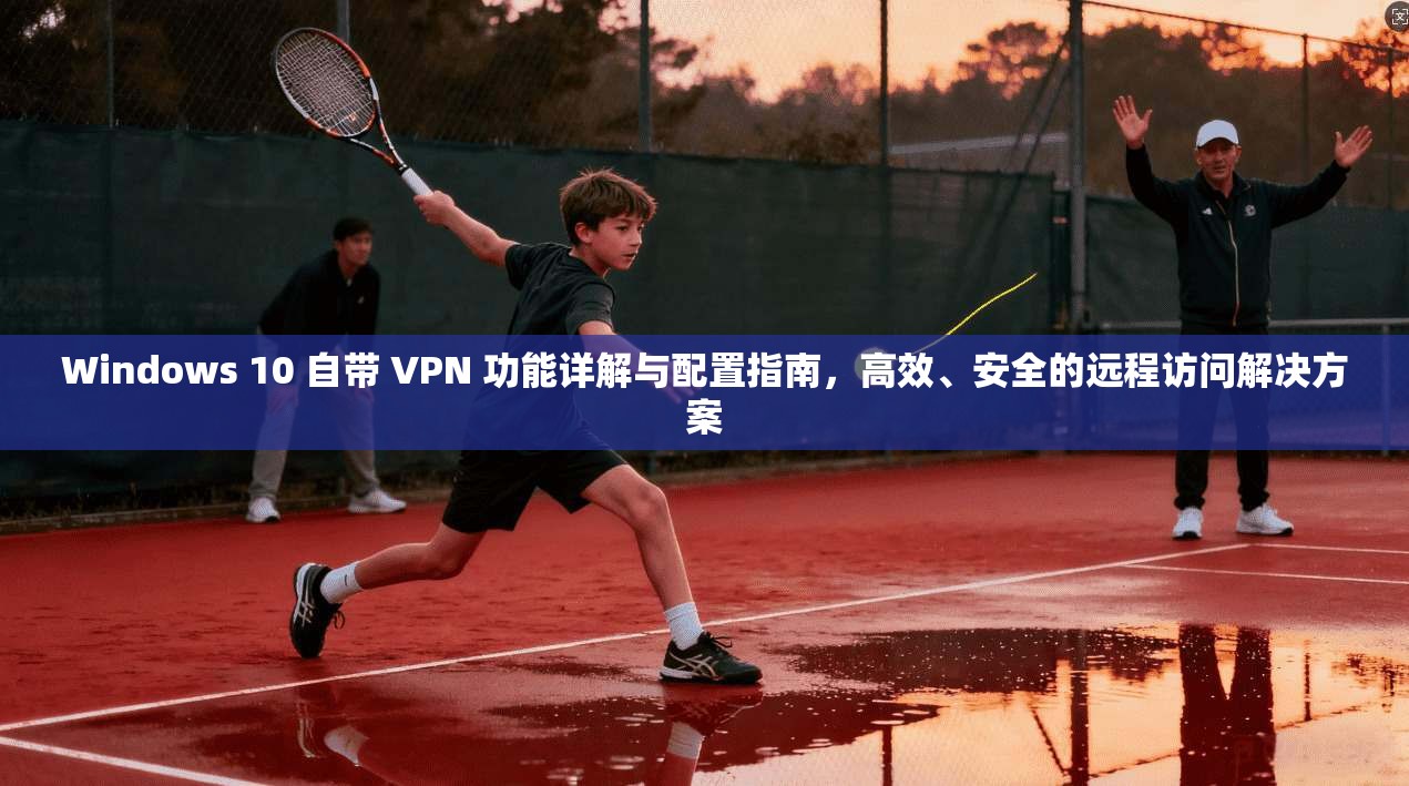 Windows 10 自带 VPN 功能详解与配置指南,高效、安全的远程访问解决方案 Windows 10 自带 VPN 功能详解与配置指南,高效、安全的远程访问解决方案