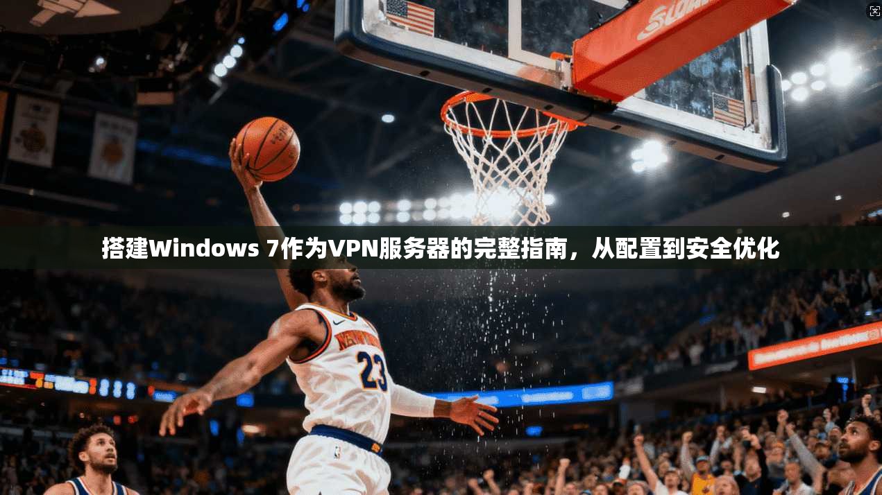 搭建Windows 7作为VPN服务器的完整指南，从配置到安全优化
