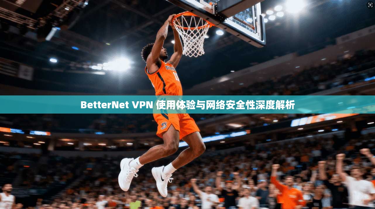 BetterNet VPN 使用体验与网络安全性深度解析