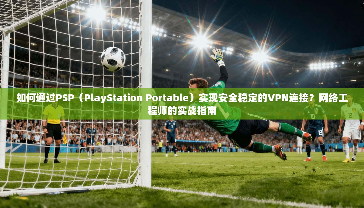 如何通过PSP（PlayStation Portable）实现安全稳定的VPN连接？网络工程师的实战指南
