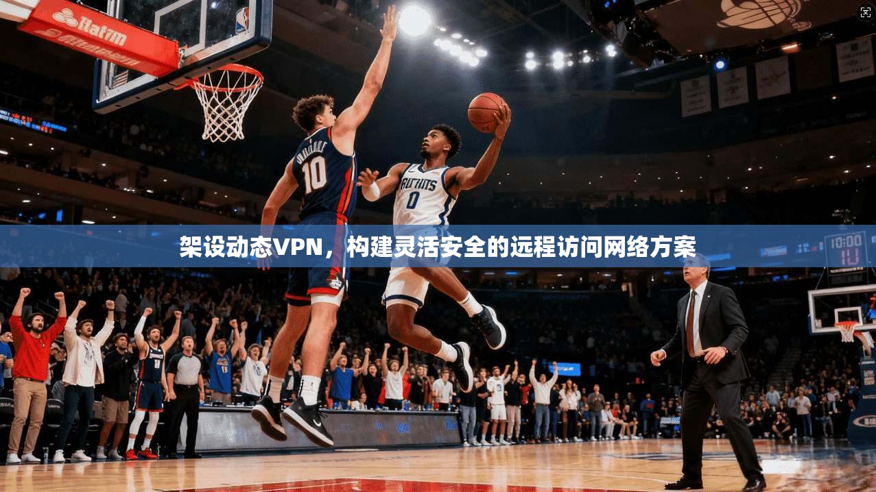 架设动态VPN，构建灵活安全的远程访问网络方案