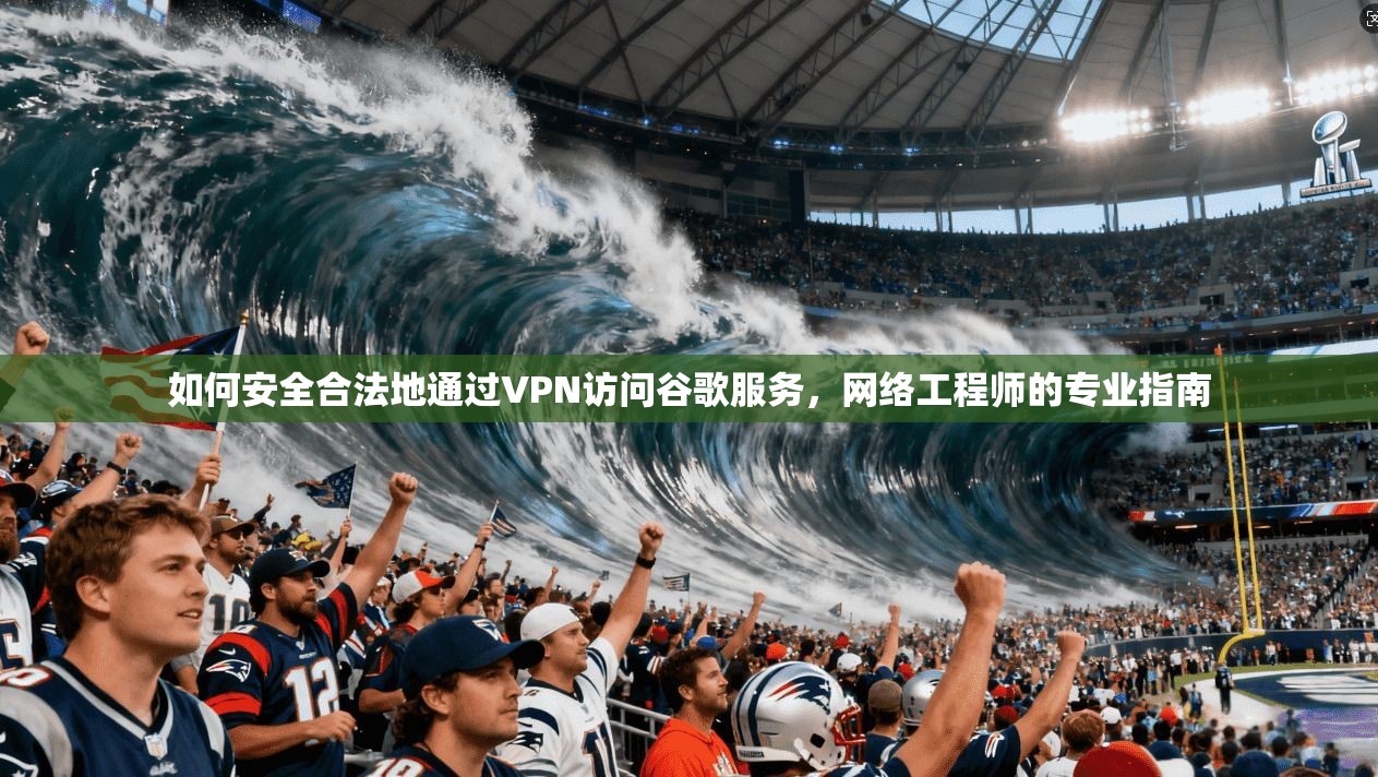 如何安全合法地通过VPN访问谷歌服务，网络工程师的专业指南