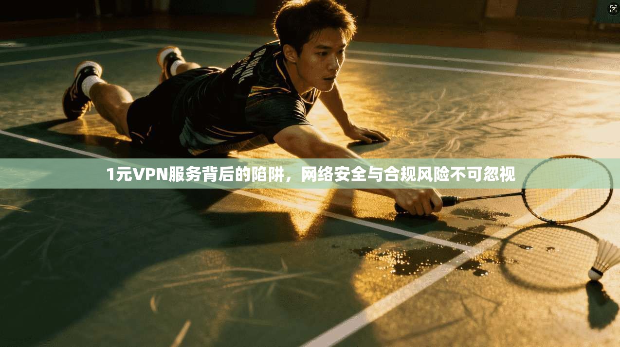 1元VPN服务背后的陷阱，网络安全与合规风险不可忽视