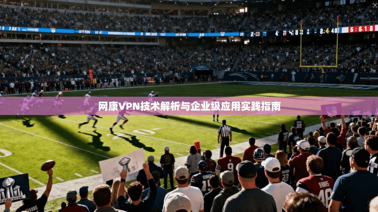 网康VPN技术解析与企业级应用实践指南