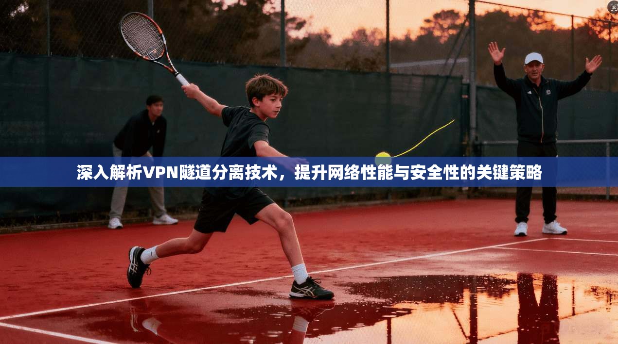 深入解析VPN隧道分离技术，提升网络性能与安全性的关键策略