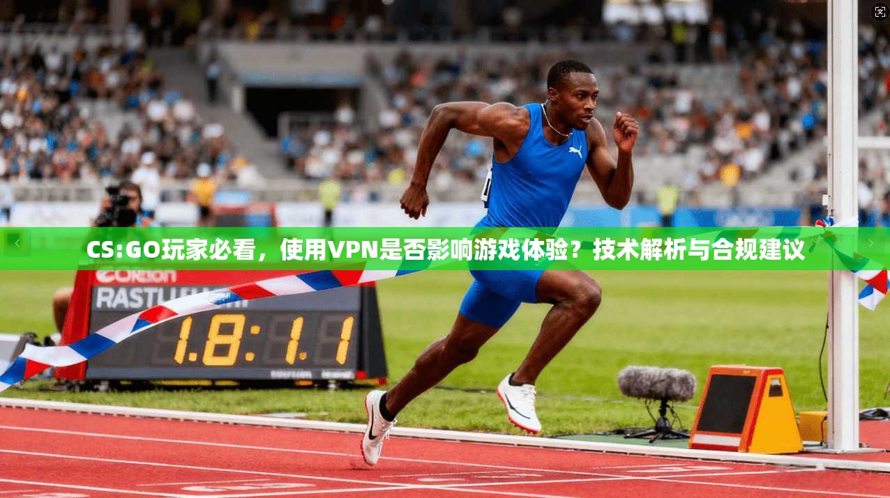 CS:GO玩家必看，使用VPN是否影响游戏体验？技术解析与合规建议