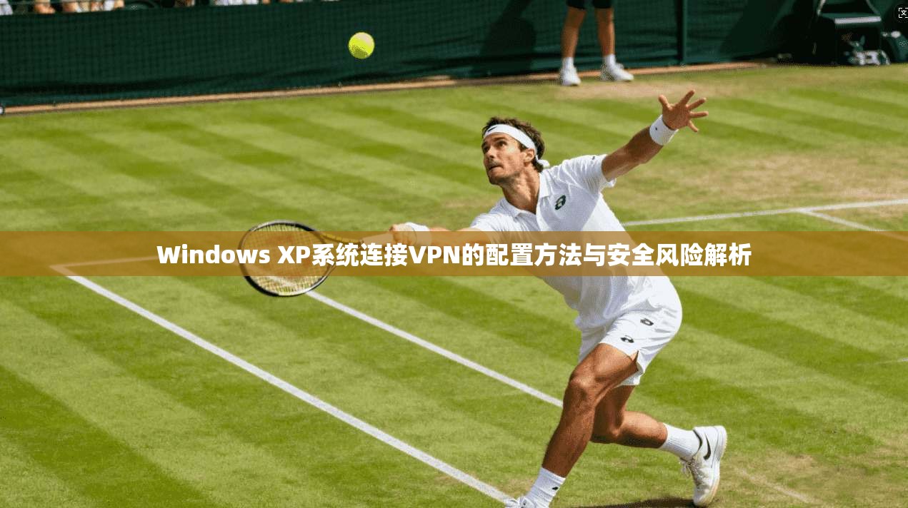 Windows XP系统连接VPN的配置方法与安全风险解析